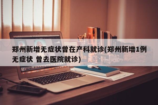 郑州新增无症状曾在产科就诊(郑州新增1例无症状 曾去医院就诊)