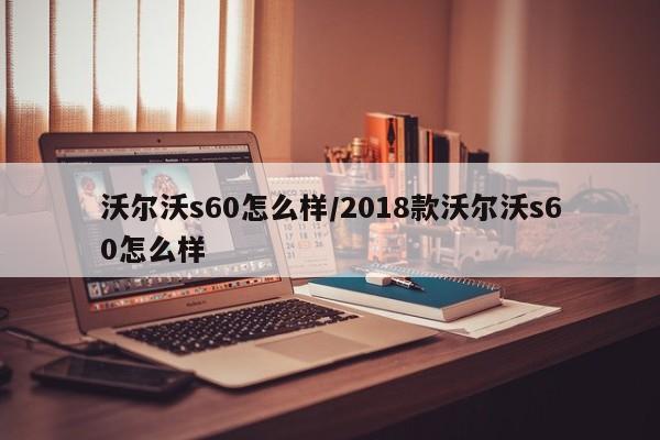 沃尔沃s60怎么样/2018款沃尔沃s60怎么样