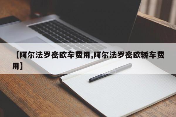 【阿尔法罗密欧车费用,阿尔法罗密欧轿车费用】