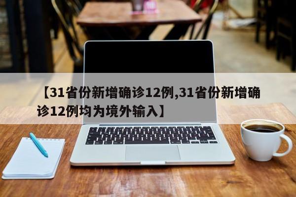 【31省份新增确诊12例,31省份新增确诊12例均为境外输入】