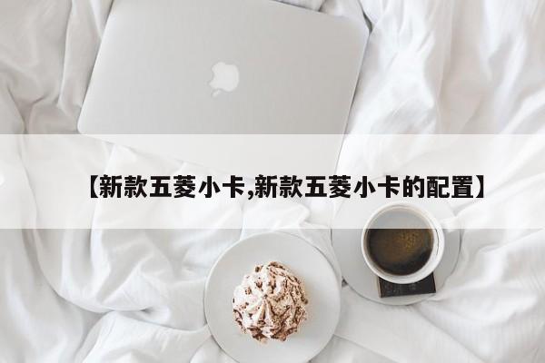 【新款五菱小卡,新款五菱小卡的配置】