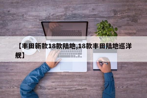 【丰田新款18款陆地,18款丰田陆地巡洋舰】