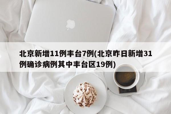 北京新增11例丰台7例(北京昨日新增31例确诊病例其中丰台区19例)