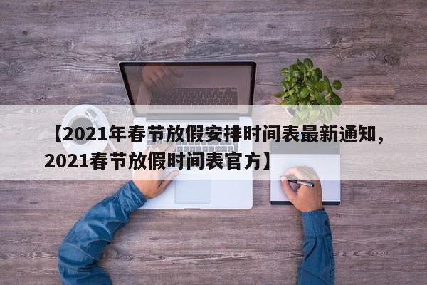 【2021年春节放假安排时间表最新通知,2021春节放假时间表官方】
