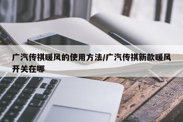 广汽传祺暖风的使用方法/广汽传祺新款暖风开关在哪