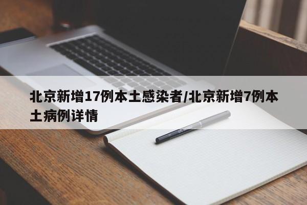 北京新增17例本土感染者/北京新增7例本土病例详情