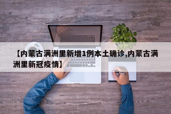 【内蒙古满洲里新增1例本土确诊,内蒙古满洲里新冠疫情】
