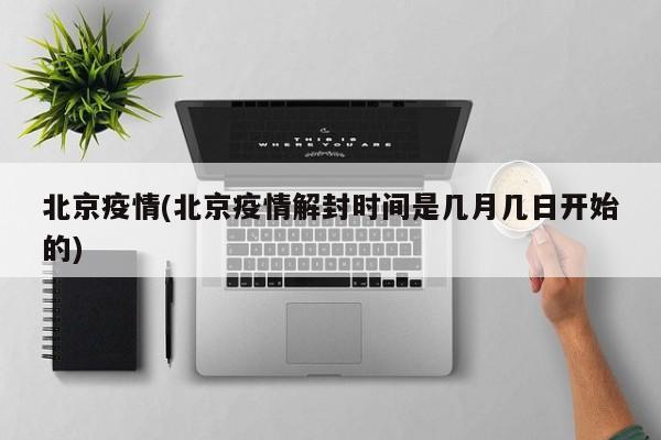 北京疫情(北京疫情解封时间是几月几日开始的)