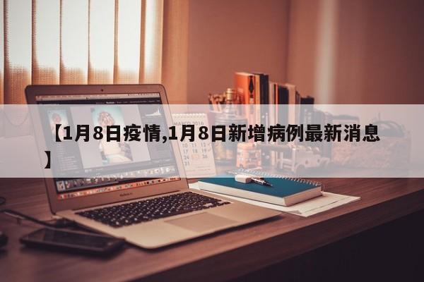 【1月8日疫情,1月8日新增病例最新消息】