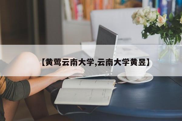 【黄莺云南大学,云南大学黄昱】