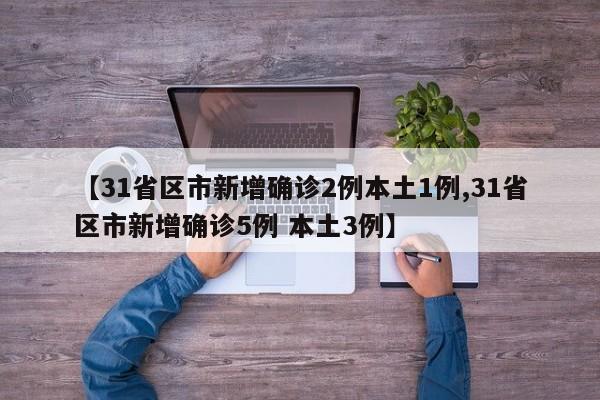 【31省区市新增确诊2例本土1例,31省区市新增确诊5例 本土3例】