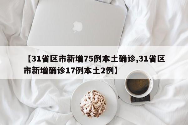 【31省区市新增75例本土确诊,31省区市新增确诊17例本土2例】