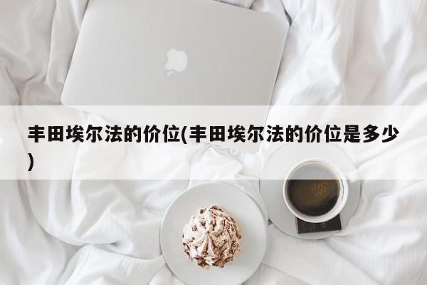 丰田埃尔法的价位(丰田埃尔法的价位是多少)