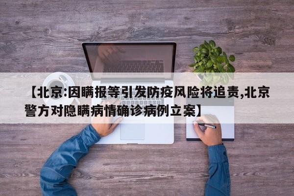 【北京:因瞒报等引发防疫风险将追责,北京警方对隐瞒病情确诊病例立案】