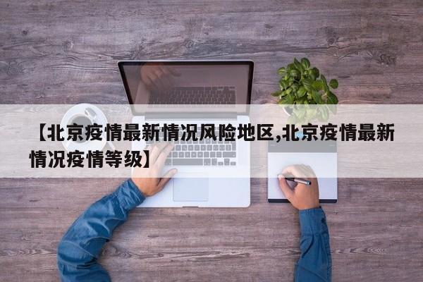 【北京疫情最新情况风险地区,北京疫情最新情况疫情等级】