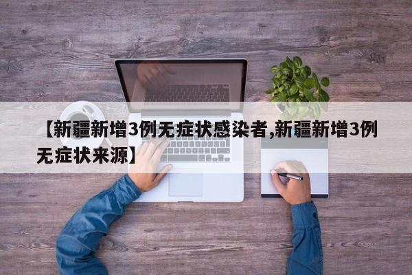 【新疆新增3例无症状感染者,新疆新增3例无症状来源】