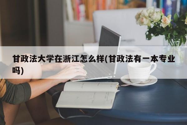 甘政法大学在浙江怎么样(甘政法有一本专业吗)