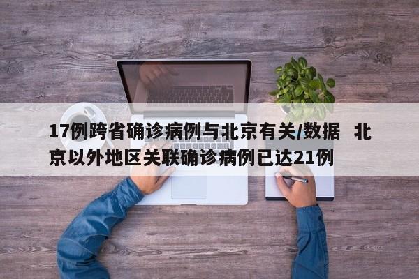 17例跨省确诊病例与北京有关/数据  北京以外地区关联确诊病例已达21例