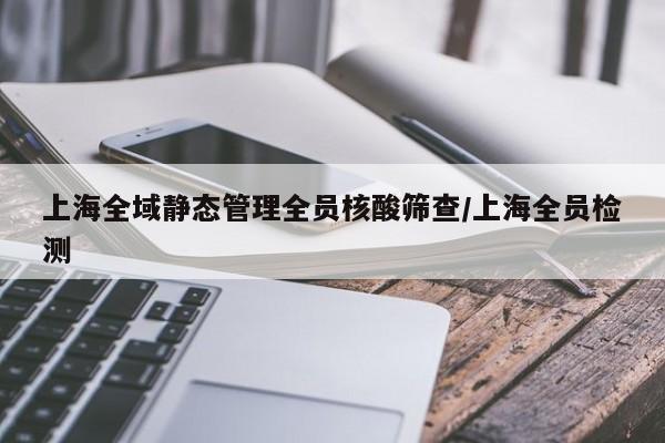 上海全域静态管理全员核酸筛查/上海全员检测