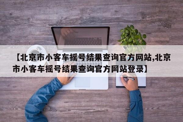 【北京市小客车摇号结果查询官方网站,北京市小客车摇号结果查询官方网站登录】