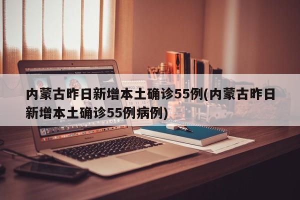 内蒙古昨日新增本土确诊55例(内蒙古昨日新增本土确诊55例病例)
