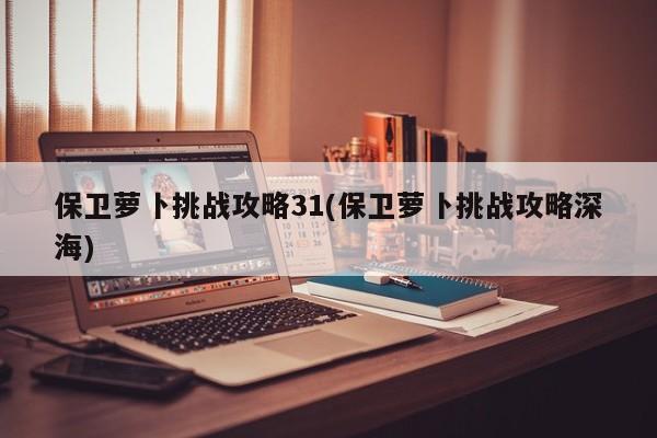 保卫萝卜挑战攻略31(保卫萝卜挑战攻略深海)