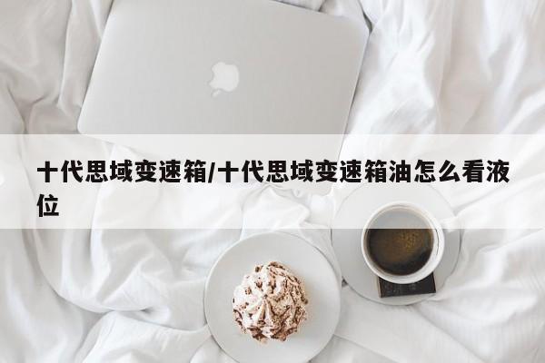 十代思域变速箱/十代思域变速箱油怎么看液位
