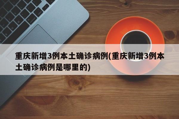 重庆新增3例本土确诊病例(重庆新增3例本土确诊病例是哪里的)