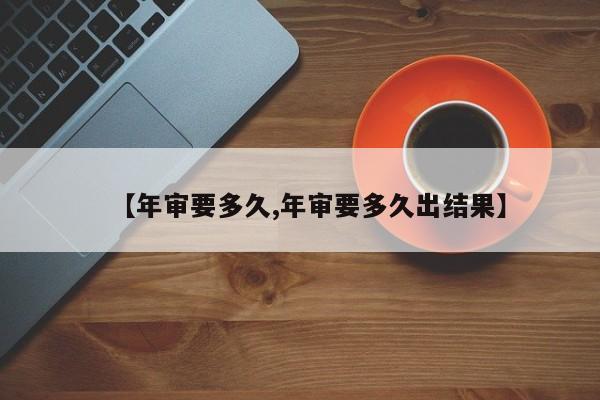 【年审要多久,年审要多久出结果】