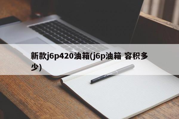新款j6p420油箱(j6p油箱 容积多少)