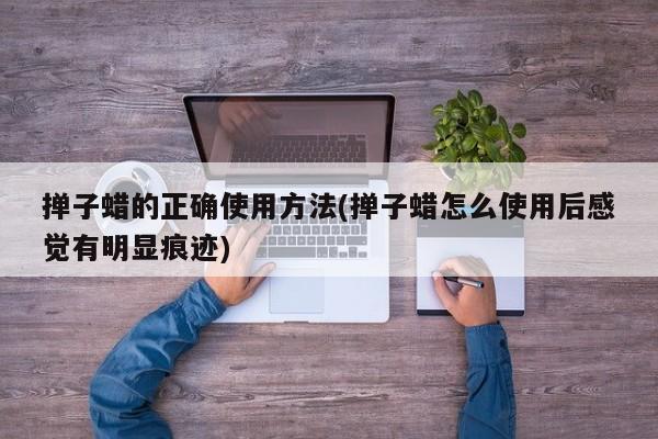 掸子蜡的正确使用方法(掸子蜡怎么使用后感觉有明显痕迹)