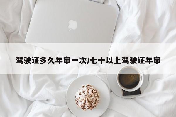 驾驶证多久年审一次/七十以上驾驶证年审