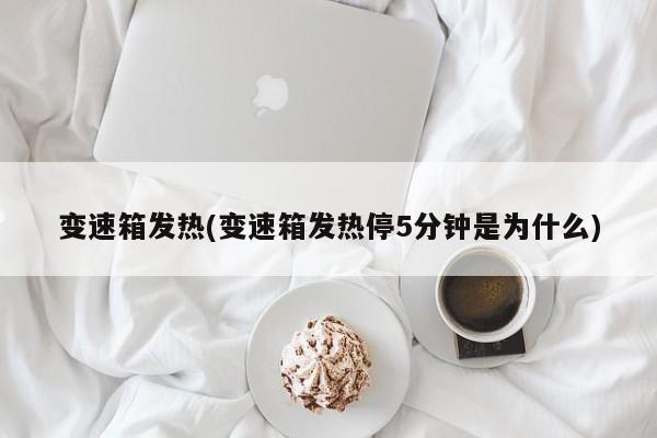 变速箱发热(变速箱发热停5分钟是为什么)