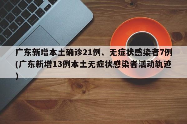 广东新增本土确诊21例、无症状感染者7例(广东新增13例本土无症状感染者活动轨迹)