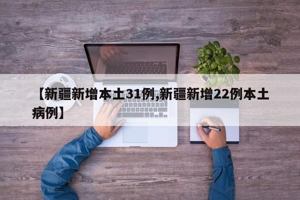 【新疆新增本土31例,新疆新增22例本土病例】