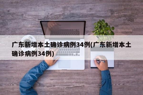 广东新增本土确诊病例34例(广东新增本土确诊病例34例)