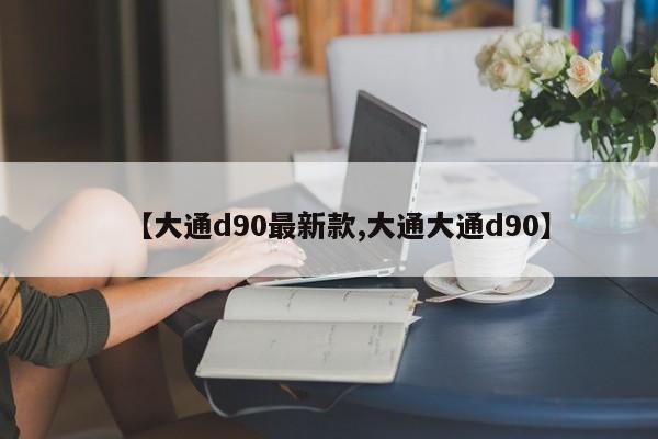 【大通d90最新款,大通大通d90】