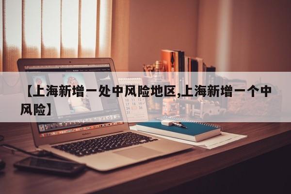 【上海新增一处中风险地区,上海新增一个中风险】