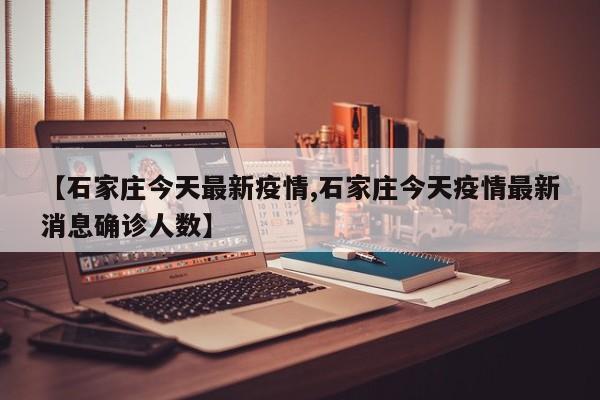 【石家庄今天最新疫情,石家庄今天疫情最新消息确诊人数】