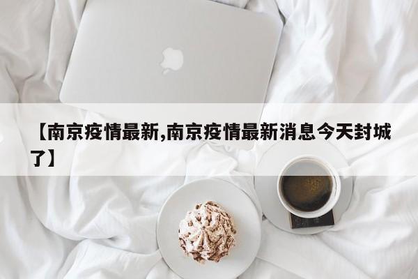 【南京疫情最新,南京疫情最新消息今天封城了】