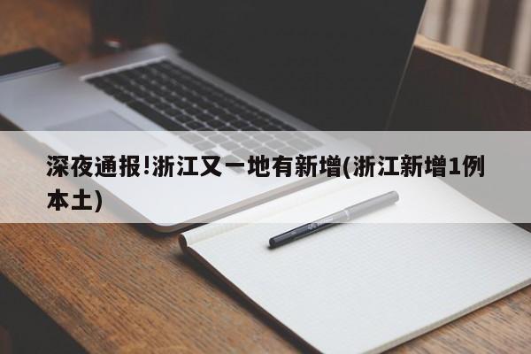 深夜通报!浙江又一地有新增(浙江新增1例本土)