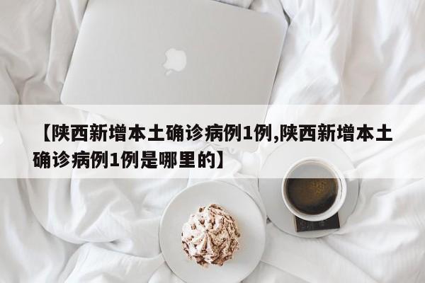【陕西新增本土确诊病例1例,陕西新增本土确诊病例1例是哪里的】
