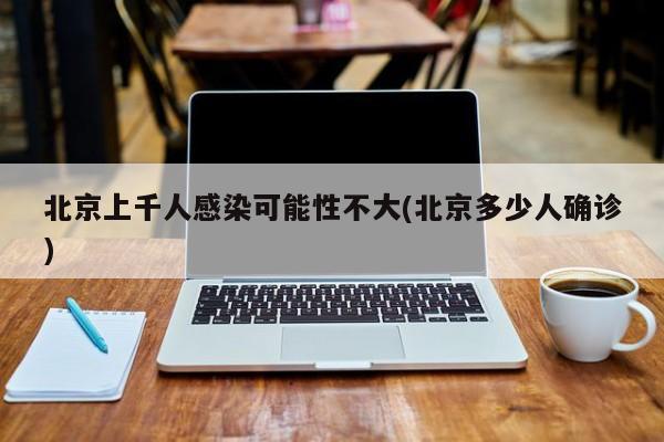北京上千人感染可能性不大(北京多少人确诊)