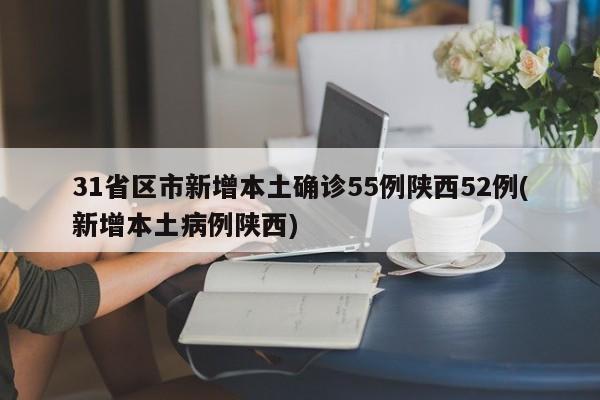 31省区市新增本土确诊55例陕西52例(新增本土病例陕西)