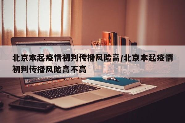 北京本起疫情初判传播风险高/北京本起疫情初判传播风险高不高