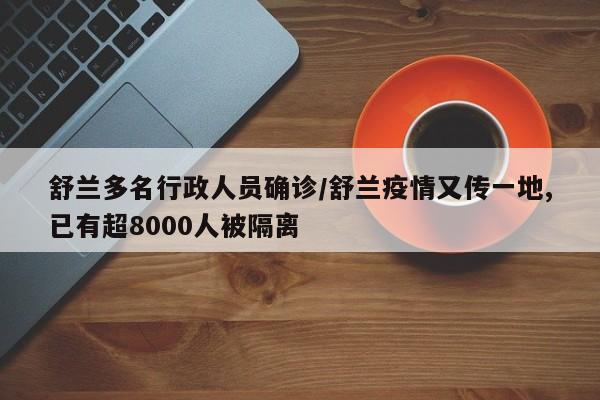 舒兰多名行政人员确诊/舒兰疫情又传一地,已有超8000人被隔离