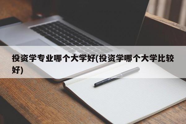 投资学专业哪个大学好(投资学哪个大学比较好)