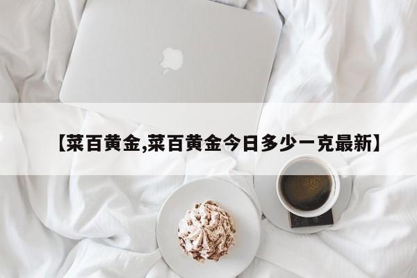 【菜百黄金,菜百黄金今日多少一克最新】