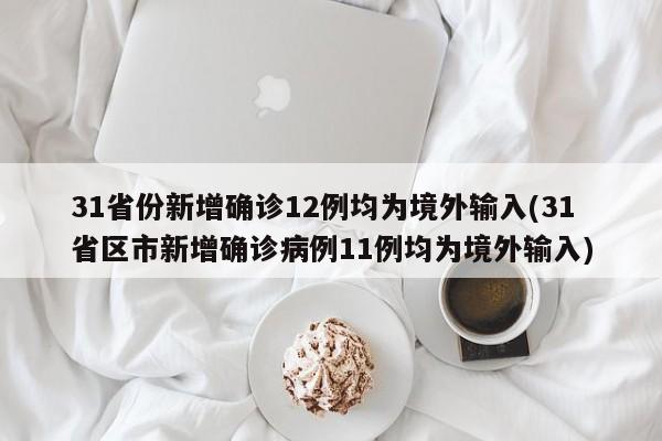 31省份新增确诊12例均为境外输入(31省区市新增确诊病例11例均为境外输入)
