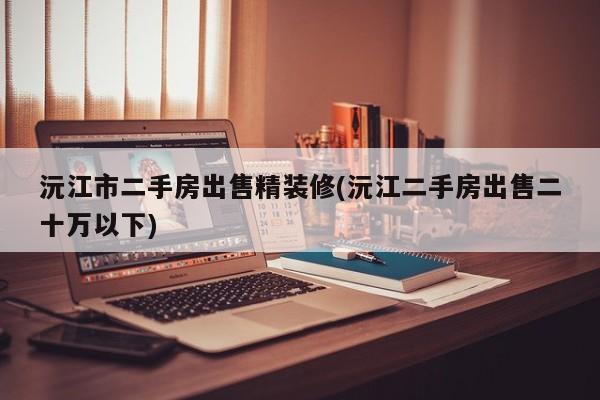 沅江市二手房出售精装修(沅江二手房出售二十万以下)